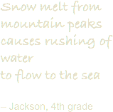 Snow melt from mountain peaks
causes rushing of water
to flow to the sea – Jackson, 4th grade