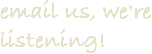 email us, we're listening!